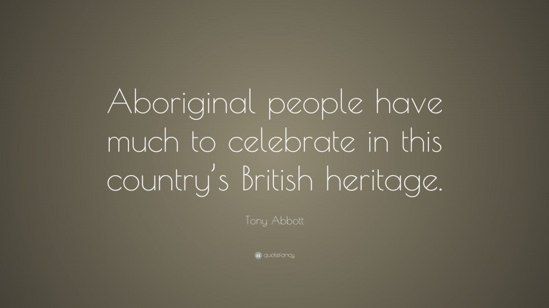 Tony Abbott Quote: “Aboriginal people have much to celebrate in this country’s British heritage.”