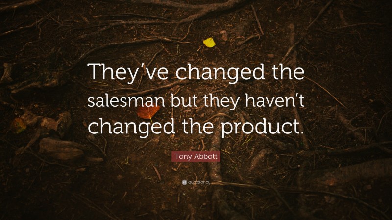 Tony Abbott Quote: “They’ve changed the salesman but they haven’t changed the product.”