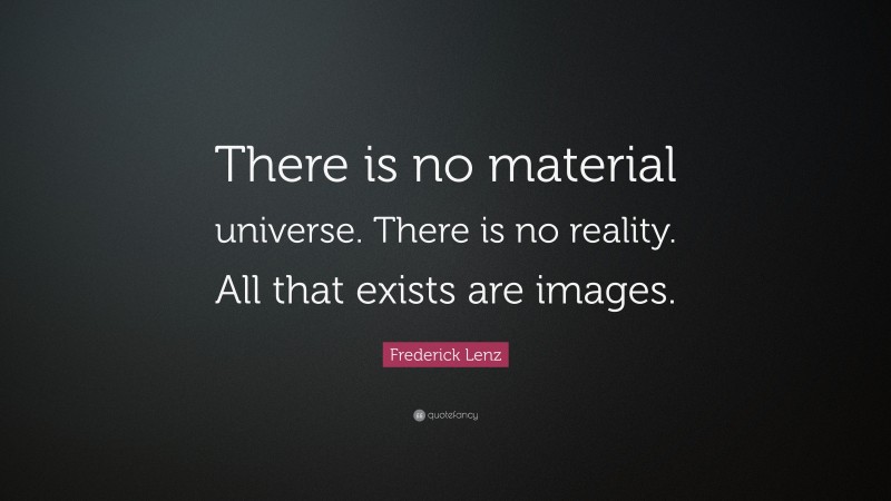 Frederick Lenz Quote: “There is no material universe. There is no reality. All that exists are images.”