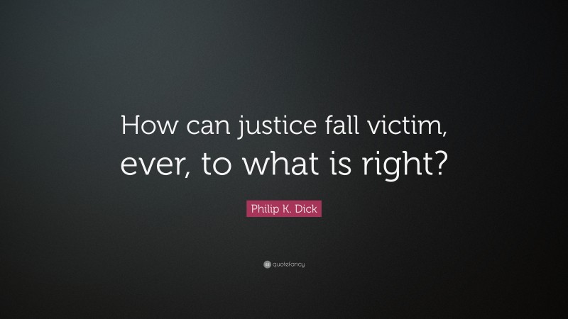 Philip K. Dick Quote: “How can justice fall victim, ever, to what is right?”