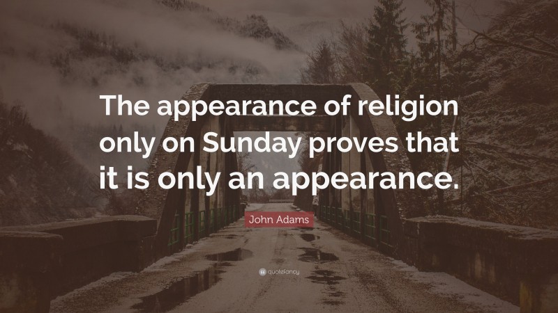 John Adams Quote: “The appearance of religion only on Sunday proves that it is only an appearance.”