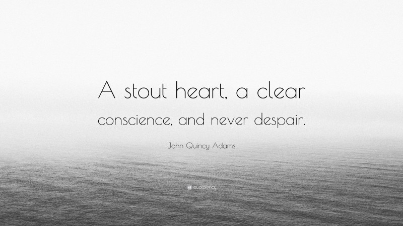 John Quincy Adams Quote: “A stout heart, a clear conscience, and never despair.”