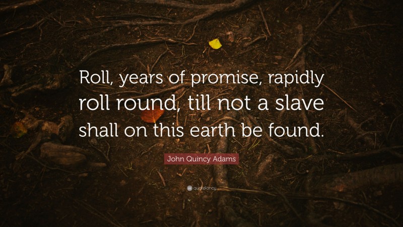 John Quincy Adams Quote: “Roll, years of promise, rapidly roll round, till not a slave shall on this earth be found.”