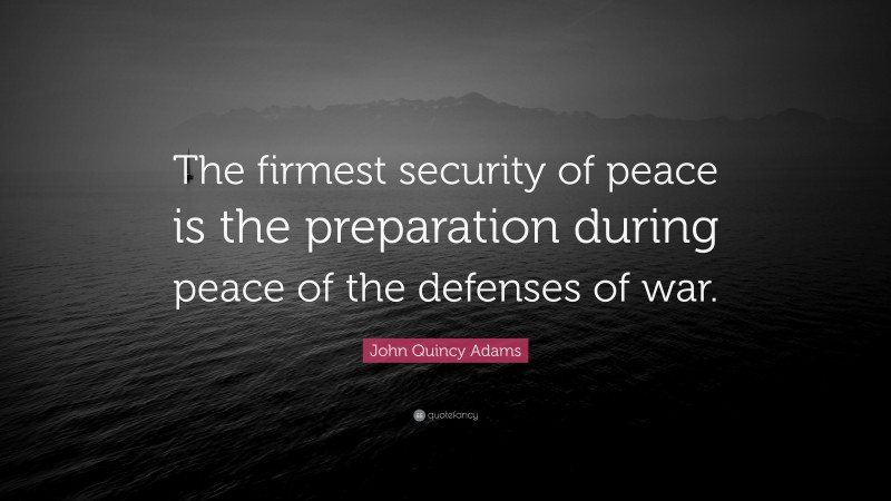 John Quincy Adams Quote: “The firmest security of peace is the preparation during peace of the defenses of war.”
