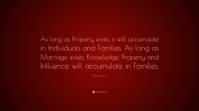 John Adams Quote: “As long as Property exists, it will accumulate in Individuals and Families. As long as Marriage exists, Knowledge, Property and Influence will accumulate in Families.”