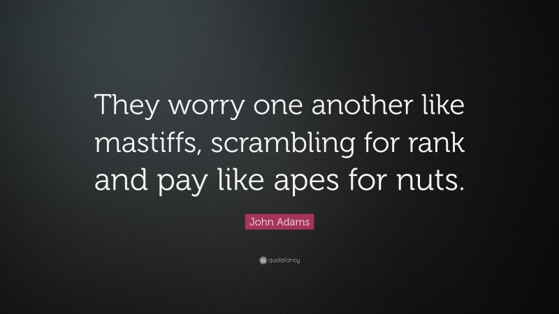 John Adams Quote: “They worry one another like mastiffs, scrambling for rank and pay like apes for nuts.”