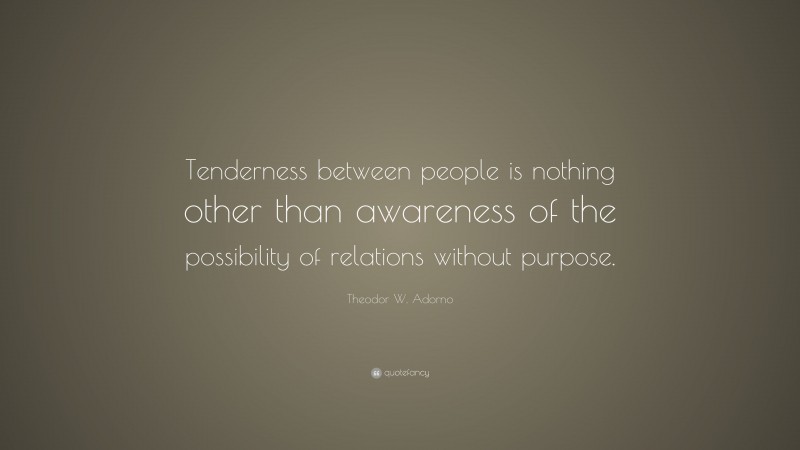 Theodor W. Adorno Quote: “Tenderness between people is nothing other than awareness of the possibility of relations without purpose.”