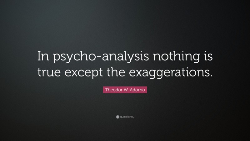 Theodor W. Adorno Quote: “In psycho-analysis nothing is true except the exaggerations.”