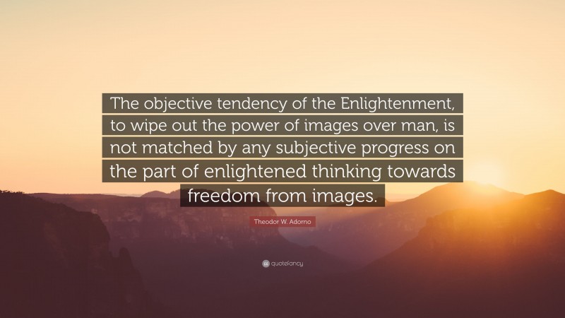 Theodor W. Adorno Quote: “The objective tendency of the Enlightenment, to wipe out the power of images over man, is not matched by any subjective progress on the part of enlightened thinking towards freedom from images.”
