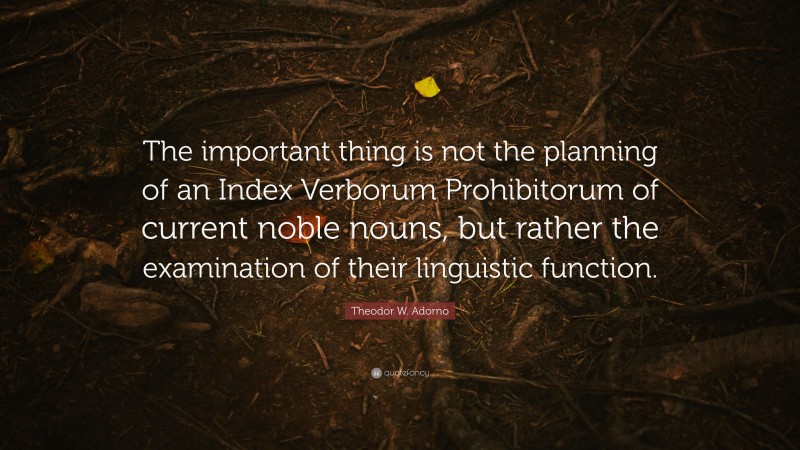 Theodor W. Adorno Quote: “The important thing is not the planning of an Index Verborum Prohibitorum of current noble nouns, but rather the examination of their linguistic function.”