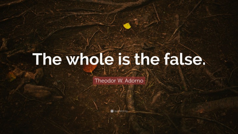 Theodor W. Adorno Quote: “The whole is the false.”