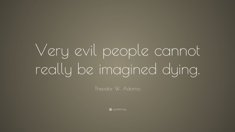 Theodor W. Adorno Quote: “Very evil people cannot really be imagined dying.”
