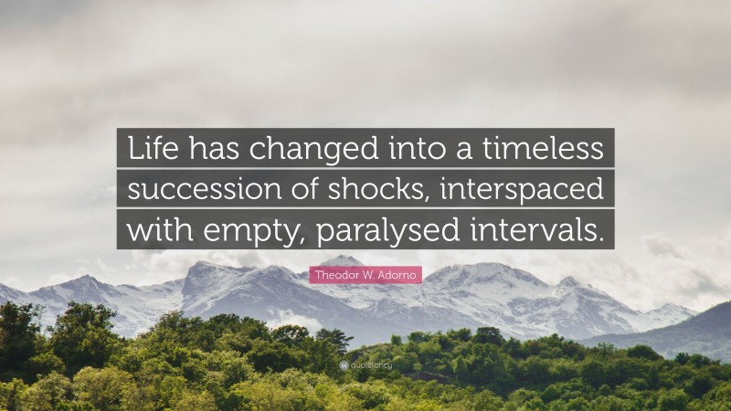 Theodor W. Adorno Quote: “Life has changed into a timeless succession of shocks, interspaced with empty, paralysed intervals.”
