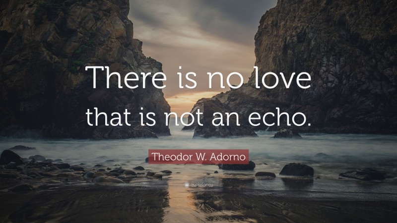 Theodor W. Adorno Quote: “There is no love that is not an echo.”