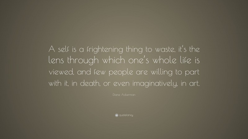 Diane Ackerman Quote: “A self is a frightening thing to waste, it’s the lens through which one’s whole life is viewed, and few people are willing to part with it, in death, or even imaginatively, in art.”