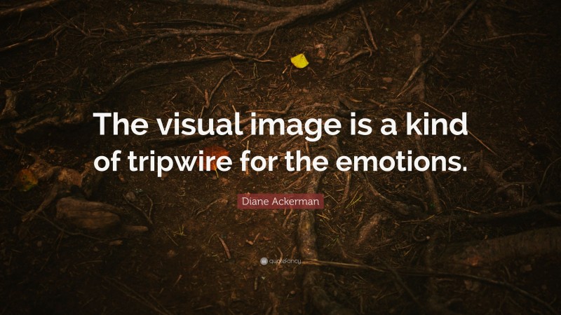 Diane Ackerman Quote: “The visual image is a kind of tripwire for the emotions.”