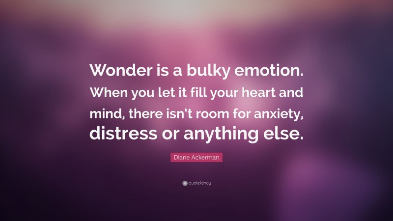 Diane Ackerman Quote: “Wonder is a bulky emotion. When you let it fill your heart and mind, there isn’t room for anxiety, distress or anything else.”