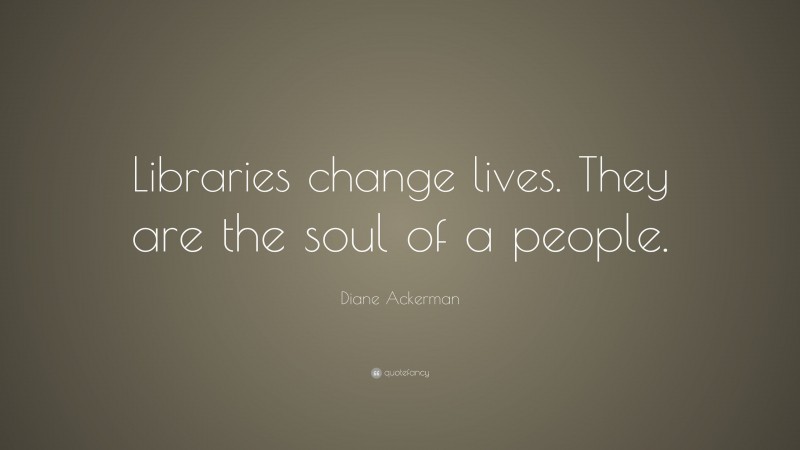Diane Ackerman Quote: “Libraries change lives. They are the soul of a people.”