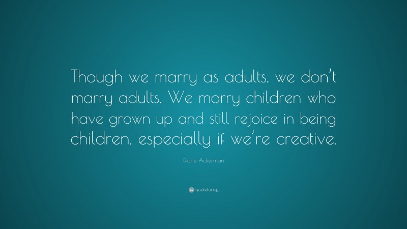 Diane Ackerman Quote: “Though we marry as adults, we don’t marry adults. We marry children who have grown up and still rejoice in being children, especially if we’re creative.”