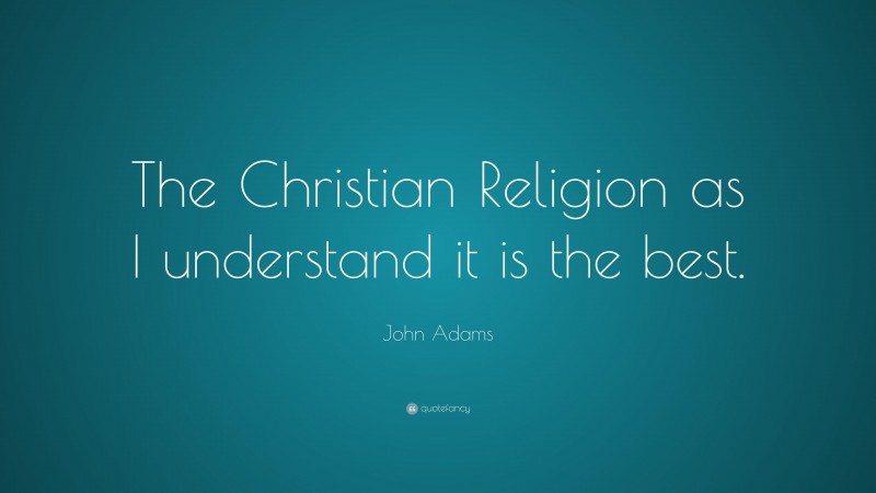 John Adams Quote: “The Christian Religion as I understand it is the best.”