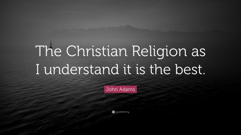 John Adams Quote: “The Christian Religion as I understand it is the best.”