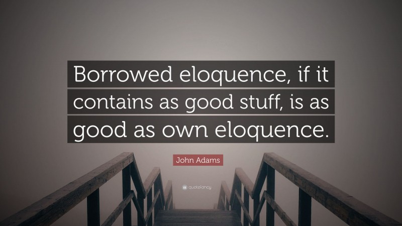 John Adams Quote: “Borrowed eloquence, if it contains as good stuff, is as good as own eloquence.”