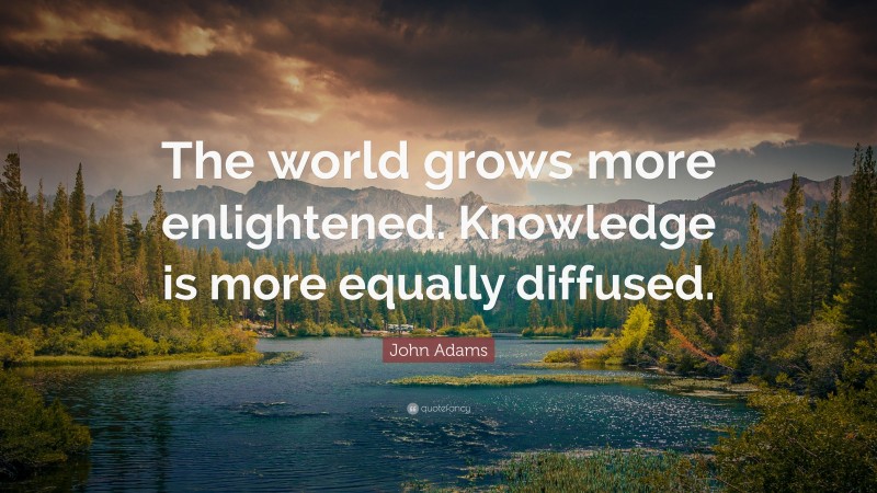 John Adams Quote: “The world grows more enlightened. Knowledge is more equally diffused.”
