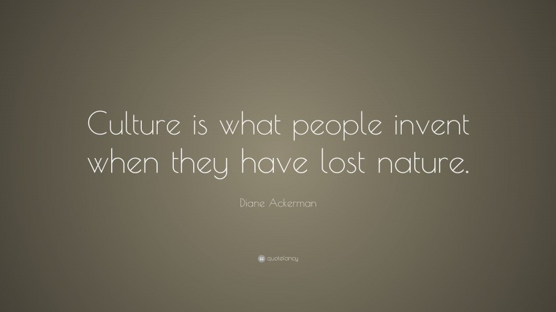 Diane Ackerman Quote: “Culture is what people invent when they have lost nature.”