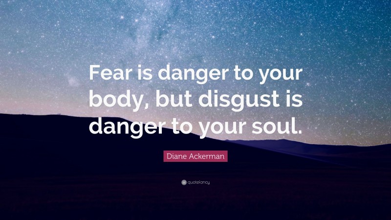 Diane Ackerman Quote: “Fear is danger to your body, but disgust is danger to your soul.”