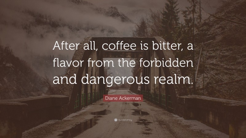 Diane Ackerman Quote: “After all, coffee is bitter, a flavor from the forbidden and dangerous realm.”