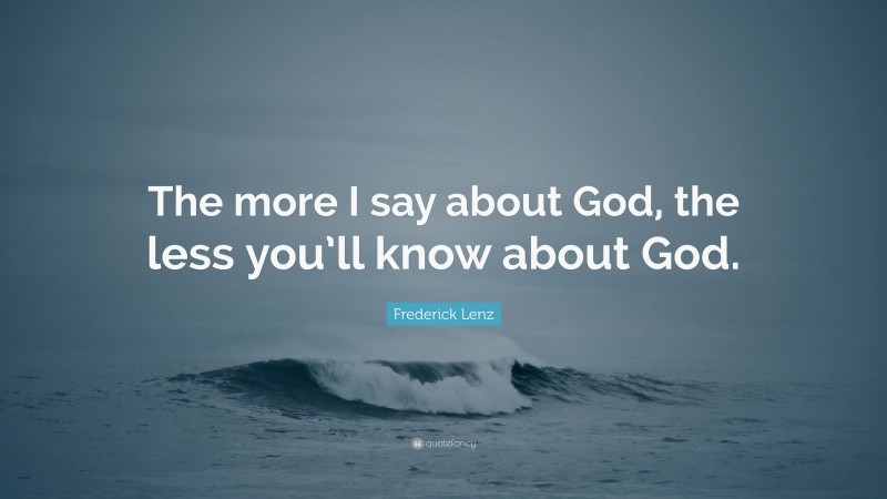 Frederick Lenz Quote: “The more I say about God, the less you’ll know about God.”