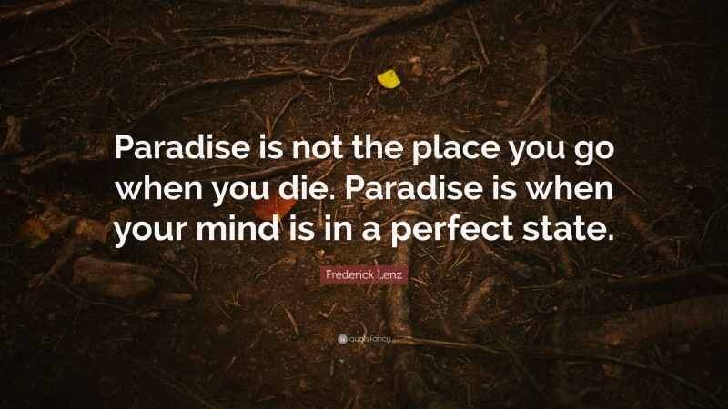 Frederick Lenz Quote: “Paradise is not the place you go when you die. Paradise is when your mind is in a perfect state.”