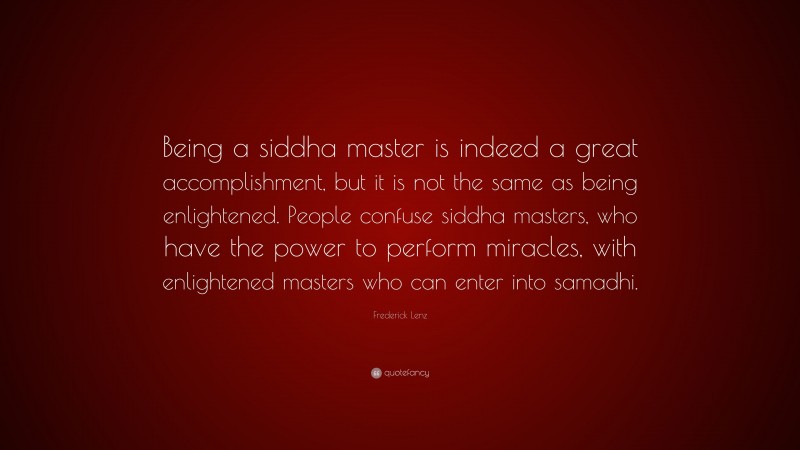 Frederick Lenz Quote: “Being a siddha master is indeed a great accomplishment, but it is not the same as being enlightened. People confuse siddha masters, who have the power to perform miracles, with enlightened masters who can enter into samadhi.”