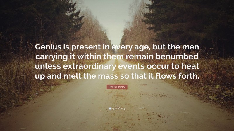 Denis Diderot Quote: “Genius is present in every age, but the men carrying it within them remain benumbed unless extraordinary events occur to heat up and melt the mass so that it flows forth.”