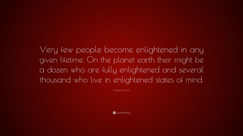 Frederick Lenz Quote: “Very few people become enlightened in any given lifetime. On the planet earth their might be a dozen who are fully enlightened and several thousand who live in enlightened states of mind.”