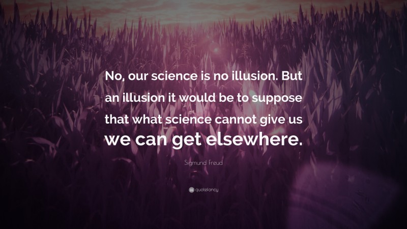 Sigmund Freud Quote: “No, our science is no illusion. But an illusion it would be to suppose that what science cannot give us we can get elsewhere.”