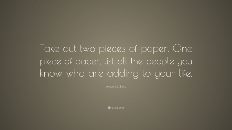 Frederick Lenz Quote: “Take out two pieces of paper. One piece of paper, list all the people you know who are adding to your life.”