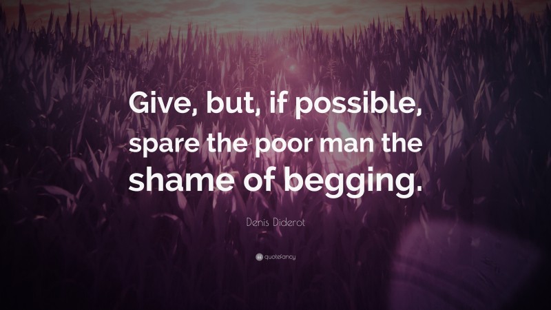 Denis Diderot Quote: “Give, but, if possible, spare the poor man the shame of begging.”