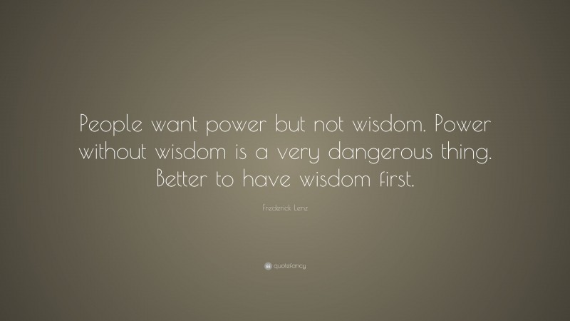 Frederick Lenz Quote: “People want power but not wisdom. Power without wisdom is a very dangerous thing. Better to have wisdom first.”