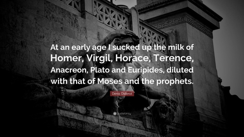 Denis Diderot Quote: “At an early age I sucked up the milk of Homer, Virgil, Horace, Terence, Anacreon, Plato and Euripides, diluted with that of Moses and the prophets.”