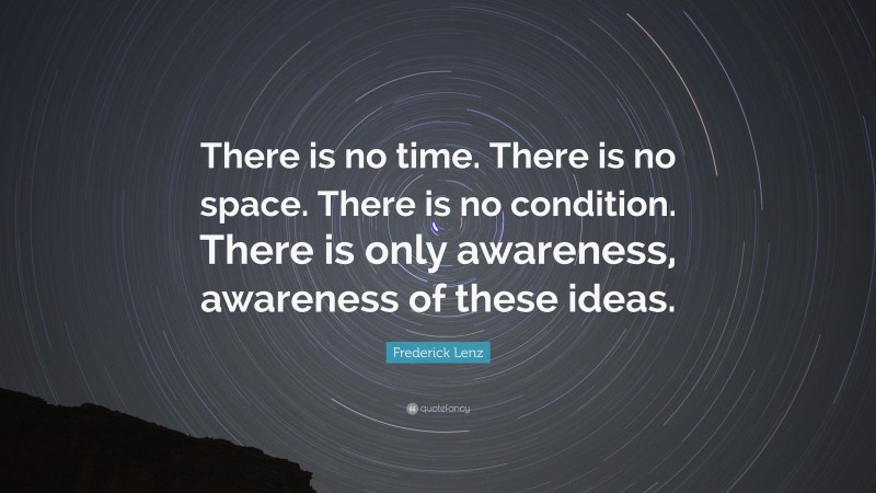 Frederick Lenz Quote: “There is no time. There is no space. There is no condition. There is only awareness, awareness of these ideas.”