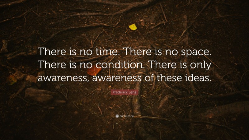 Frederick Lenz Quote: “There is no time. There is no space. There is no condition. There is only awareness, awareness of these ideas.”