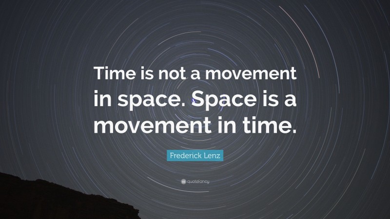 Frederick Lenz Quote: “Time is not a movement in space. Space is a movement in time.”