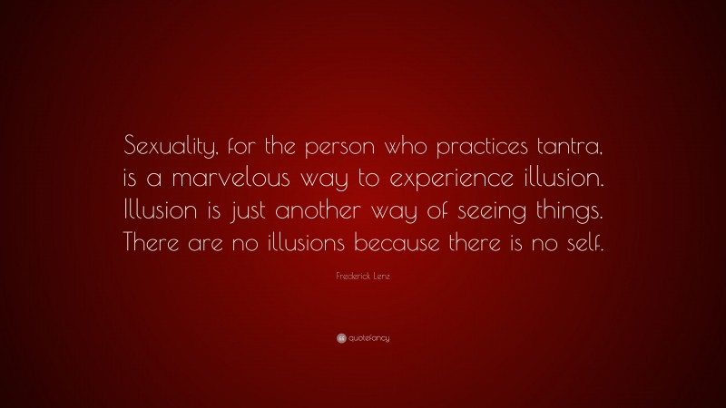 Frederick Lenz Quote: “Sexuality, for the person who practices tantra, is a marvelous way to experience illusion. Illusion is just another way of seeing things. There are no illusions because there is no self.”