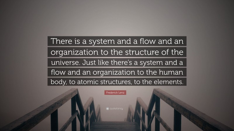Frederick Lenz Quote: “There is a system and a flow and an organization to the structure of the universe. Just like there’s a system and a flow and an organization to the human body, to atomic structures, to the elements.”