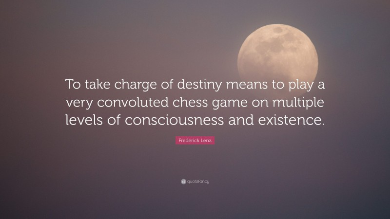 Frederick Lenz Quote: “To take charge of destiny means to play a very convoluted chess game on multiple levels of consciousness and existence.”