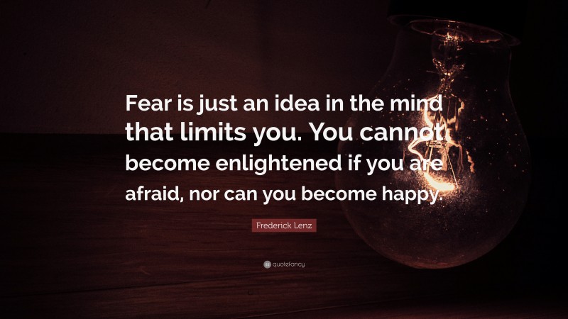 Frederick Lenz Quote: “Fear is just an idea in the mind that limits you. You cannot become enlightened if you are afraid, nor can you become happy.”