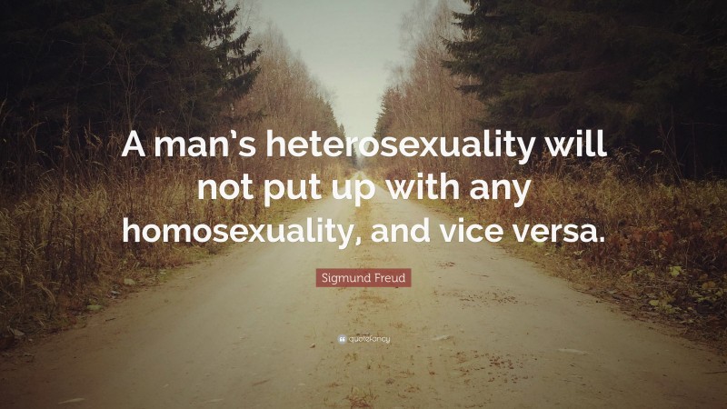 Sigmund Freud Quote: “A man’s heterosexuality will not put up with any homosexuality, and vice versa.”