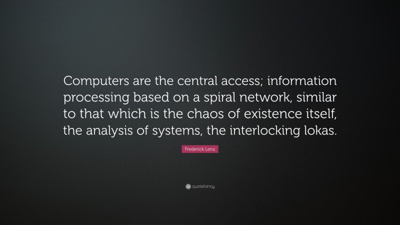Frederick Lenz Quote: “Computers are the central access; information processing based on a spiral network, similar to that which is the chaos of existence itself, the analysis of systems, the interlocking lokas.”