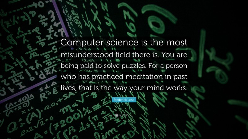 Frederick Lenz Quote: “Computer science is the most misunderstood field there is. You are being paid to solve puzzles. For a person who has practiced meditation in past lives, that is the way your mind works.”